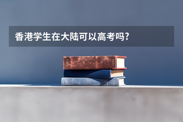 香港学生在大陆可以高考吗?