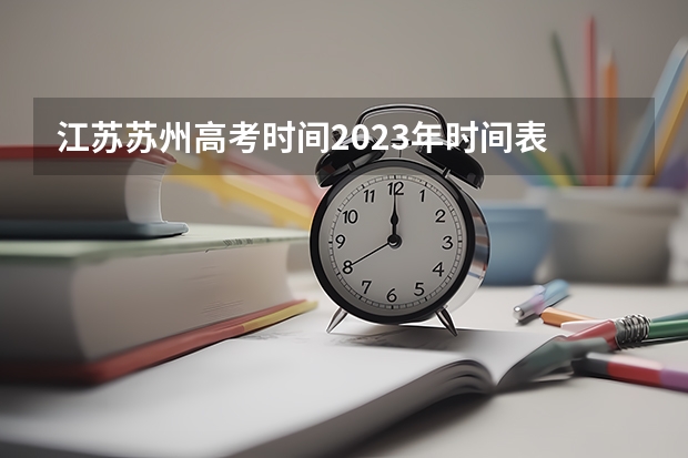 江苏苏州高考时间2023年时间表 江苏高考时间科目安排
