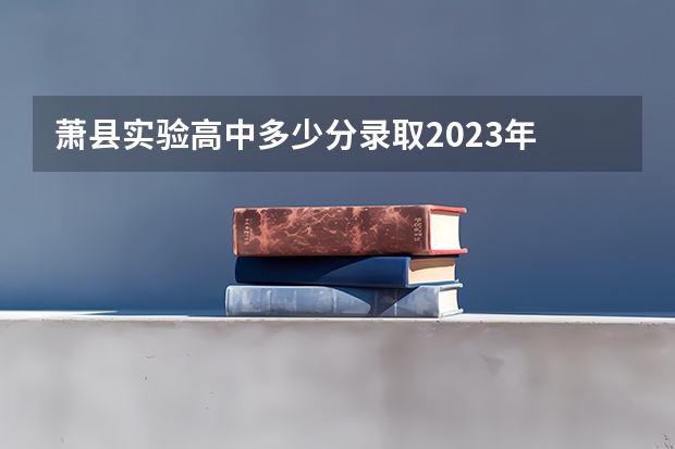 萧县实验高中多少分录取2023年