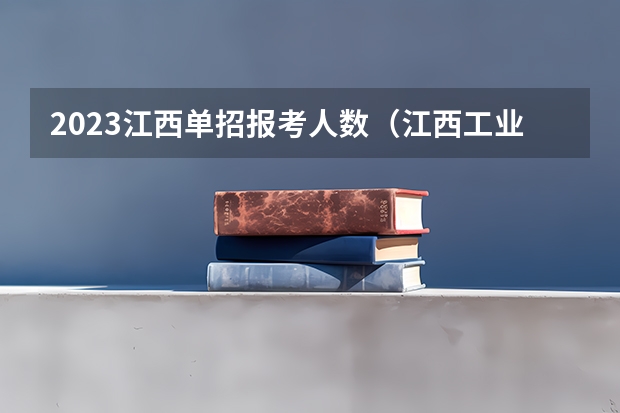 2023江西单招报考人数（江西工业贸易职业技术学院2023单招人数）