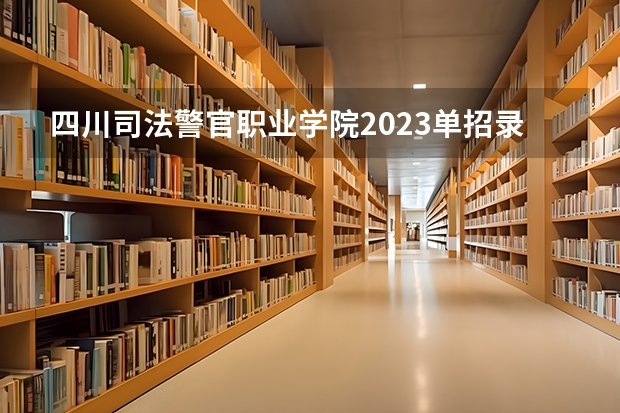 四川司法警官职业学院2023单招录取线 2023单招学校及分数线四川