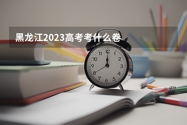 黑龙江2023高考考什么卷