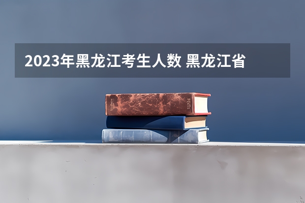 2023年黑龙江考生人数 黑龙江省2023年高考政策