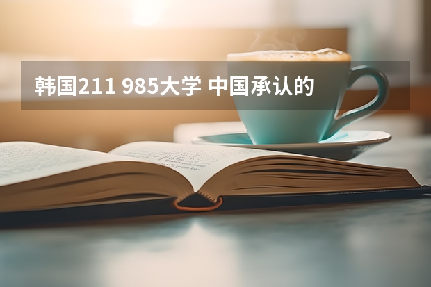 韩国211 985大学 中国承认的韩国大学排名一览表