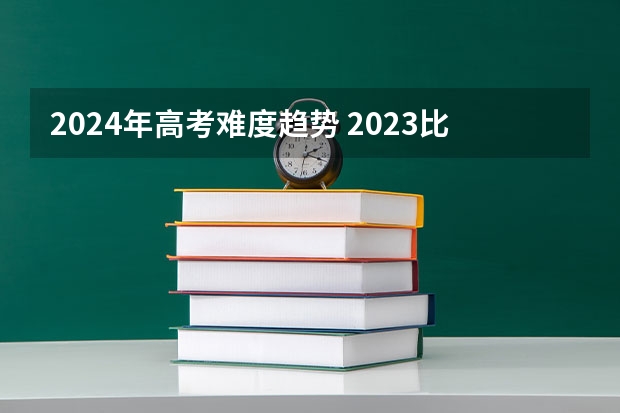 2024年高考难度趋势 2023比2024哪年高考人多