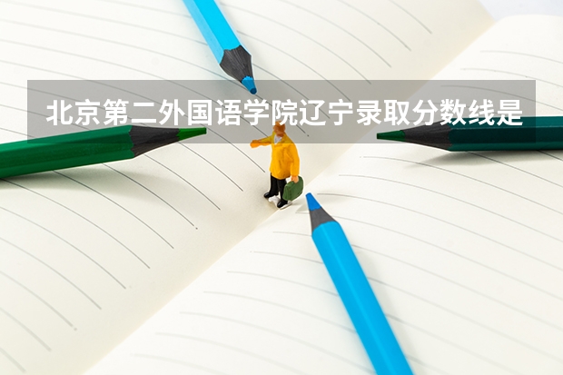 北京第二外国语学院辽宁录取分数线是多少（招生人数）