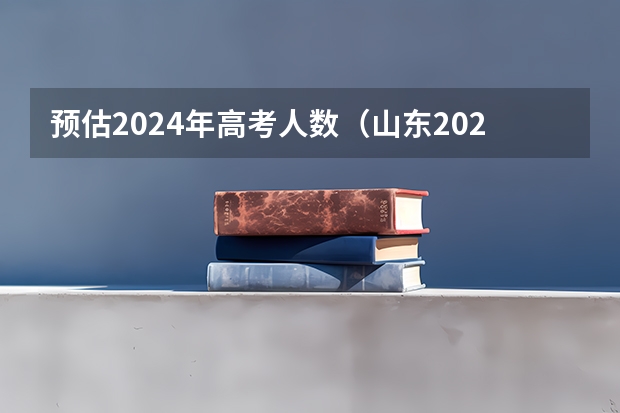 预估2024年高考人数（山东2024高考人数）