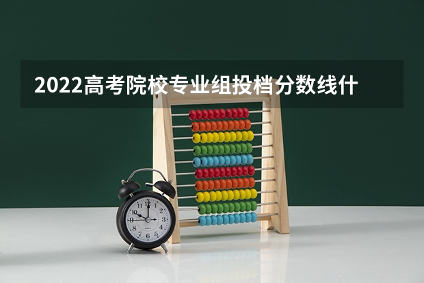 2022高考院校专业组投档分数线什么意思 怎么划定