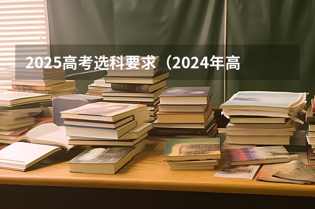 2025高考选科要求（2024年高考政策）