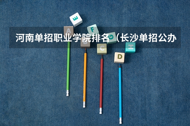 河南单招职业学院排名（长沙单招公办大专学校排名）