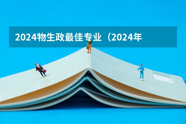 2024物生政最佳专业（2024年高考选科要求是怎样的？）