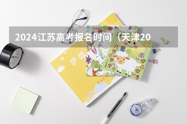 2024江苏高考报名时间（天津2024年春季高考报名时间？）
