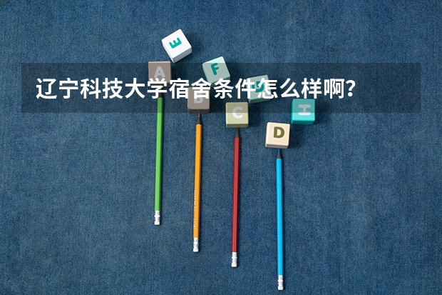 辽宁科技大学宿舍条件怎么样啊？