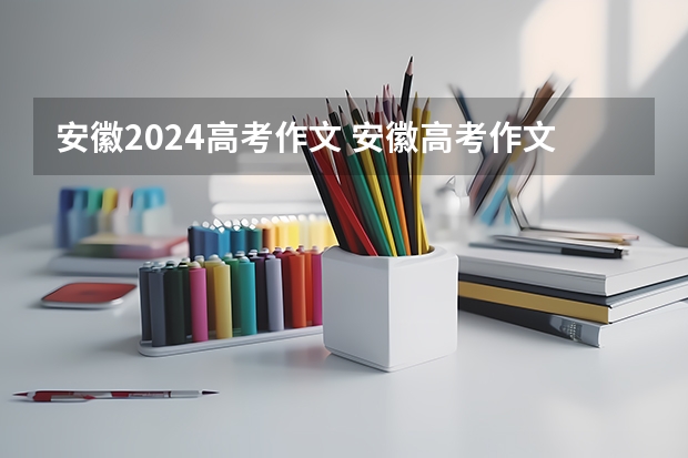 安徽2024高考作文 安徽高考作文题目及解析（附、作文真题）