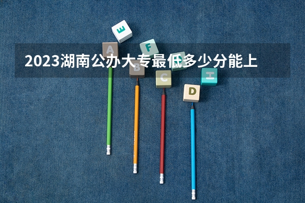 2023湖南公办大专最低多少分能上