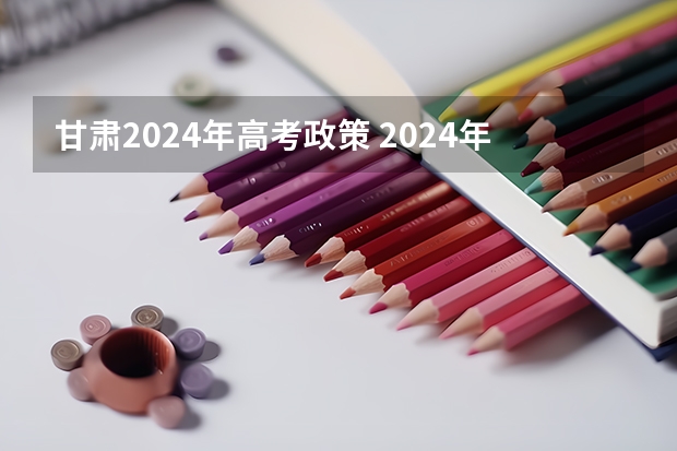 甘肃2024年高考政策 2024年高考政策 2024年编导艺考生新政策