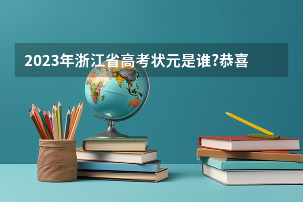 2023年浙江省高考状元是谁?恭喜何同学 今年浙江省高考状元花落谁家 浙江省高考状元名单