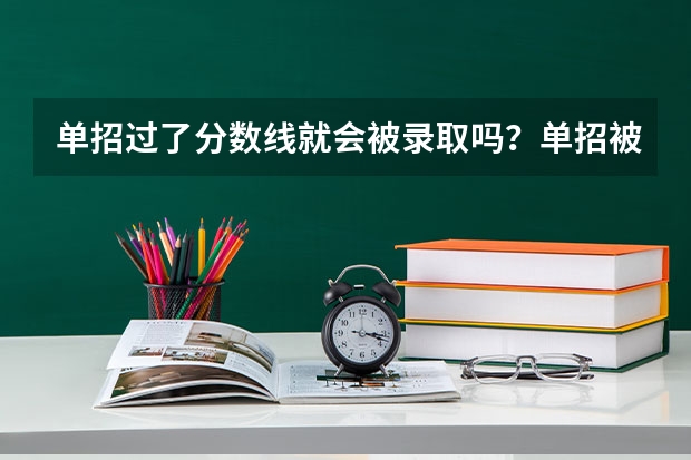 单招过了分数线就会被录取吗？单招被录取了可不可以放弃不去念？继续参加高考