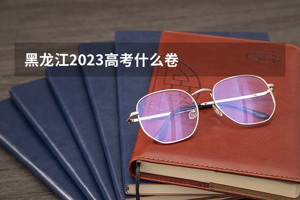 黑龙江2023高考什么卷
