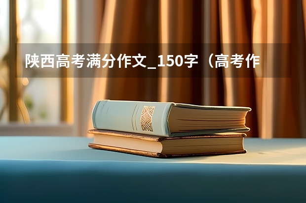 陕西高考满分作文_150字(高考作文几分)