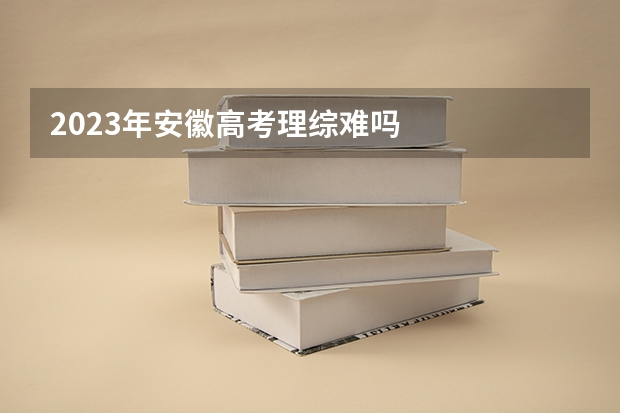 2023年安徽高考理综难吗