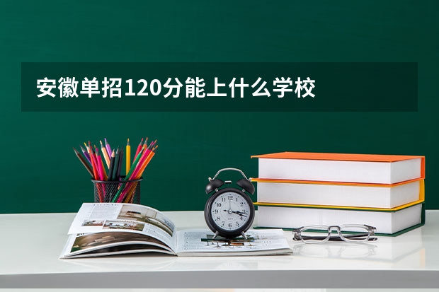安徽单招120分能上什么学校