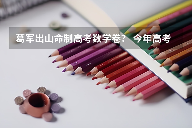 葛军出山命制高考数学卷？ 今年高考题谁出题的