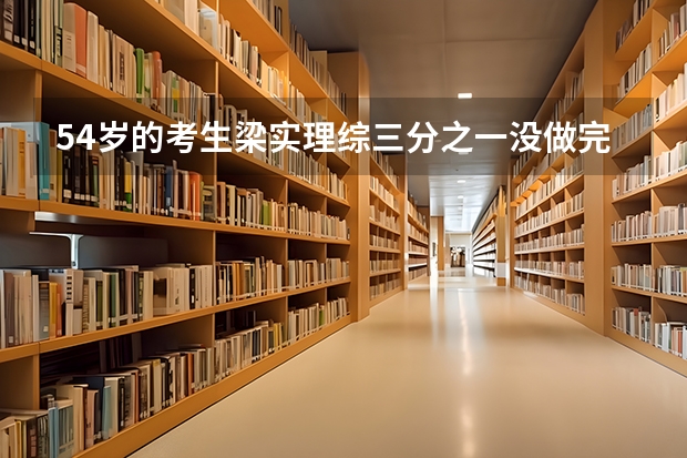 54岁的考生梁实理综三分之一没做完，他其他科目的情况怎么样？