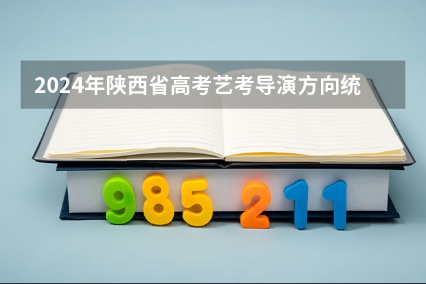 2024年陕西省高考艺考导演方向统考时间调整（浙江省2024年艺考政策）