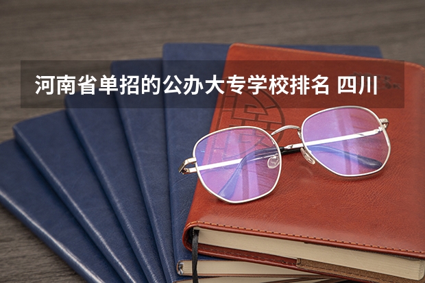 河南省单招的公办大专学校排名 四川单招学校公办排名前十