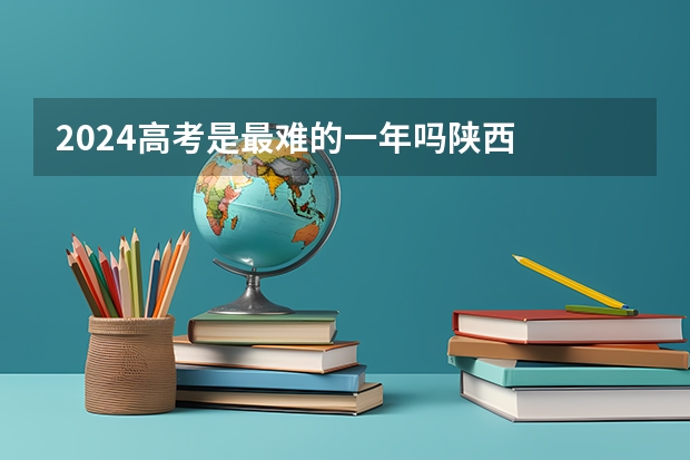 2024高考是最难的一年吗陕西