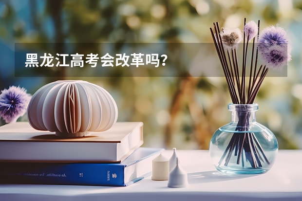 黑龙江高考会改革吗？
