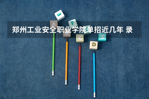 郑州工业安全职业学院单招近几年 录取率？ 咸阳职业技术学院单招录取率