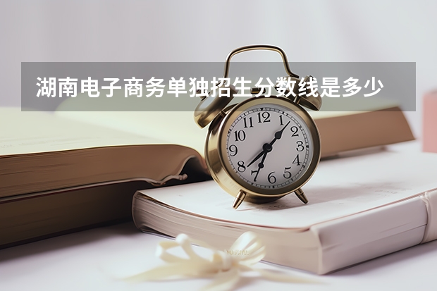湖南电子商务单独招生分数线是多少