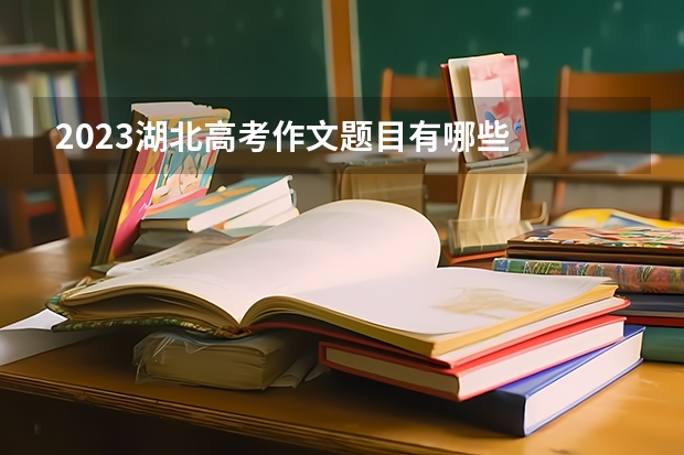 2023湖北高考作文题目有哪些