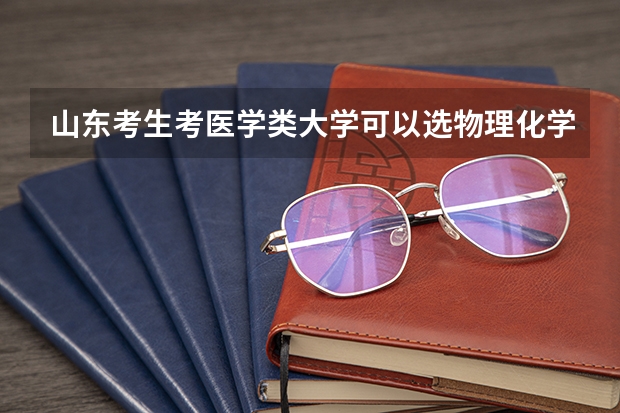 山东考生考医学类大学可以选物理化学历史吗？