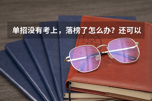 单招没有考上，落榜了怎么办？还可以上大学吗？