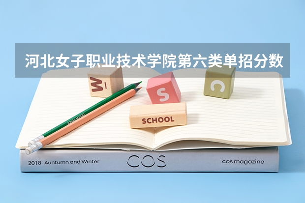 河北女子职业技术学院第六类单招分数线（河北单招哪几所学校比较好）
