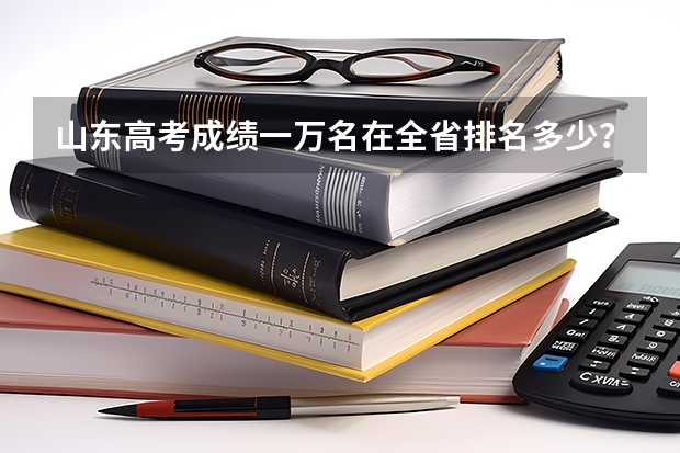 山东高考成绩一万名在全省排名多少？