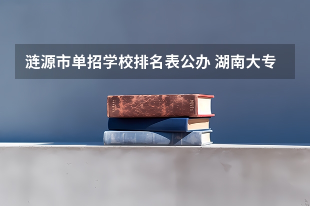 涟源市单招学校排名表公办 湖南大专单招学校排名