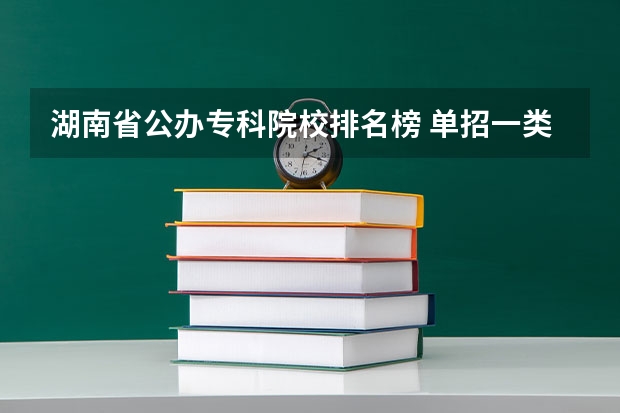 湖南省公办专科院校排名榜 单招一类学校排名