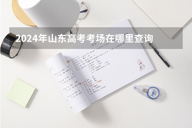 2024年山东高考考场在哪里查询 附入口和网址