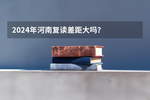 2024年河南复读差距大吗?