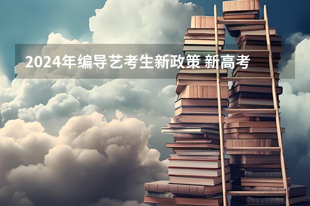 2024年编导艺考生新政策 新高考艺术生政策