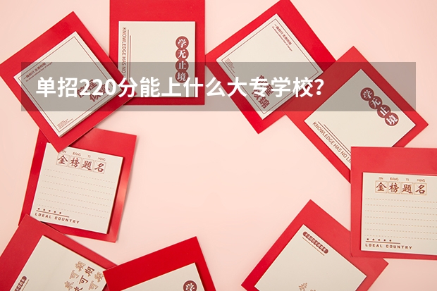 单招220分能上什么大专学校？