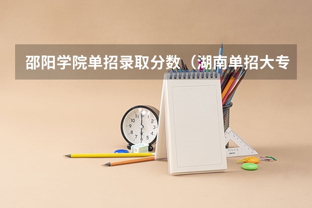邵阳学院单招录取分数（湖南单招大专有那些学校可以考）