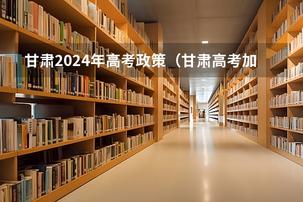 甘肃2024年高考政策（甘肃高考加分政策）