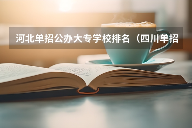 河北单招公办大专学校排名（四川单招学校公办排名前十）
