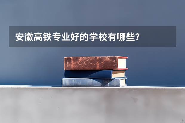 安徽高铁专业好的学校有哪些？