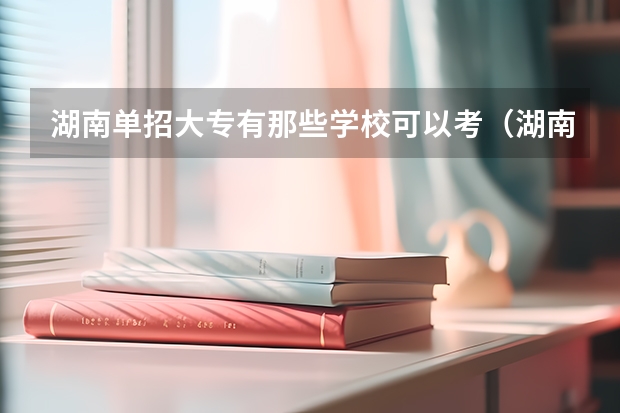 湖南单招大专有那些学校可以考（湖南单招大专排名）